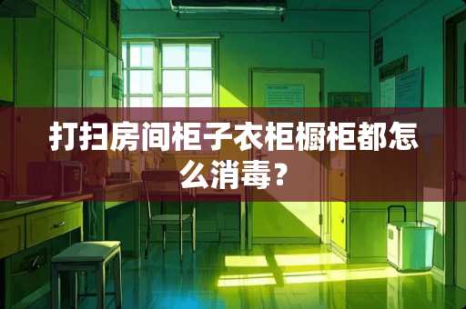 打扫房间柜子衣柜橱柜都怎么消毒？