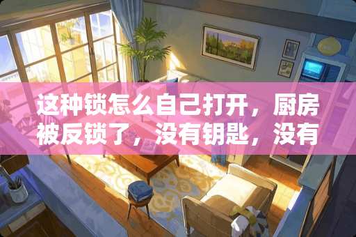这种锁怎么自己打开，厨房被反锁了，没有钥匙，没有窗户，大晚上也没法找开锁公司？