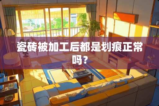 瓷砖被加工后都是划痕正常吗？