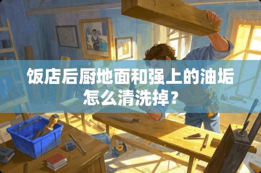 饭店后厨地面和强上的油垢怎么清洗掉？