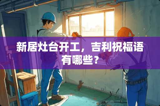新居灶台开工，吉利祝福语有哪些？