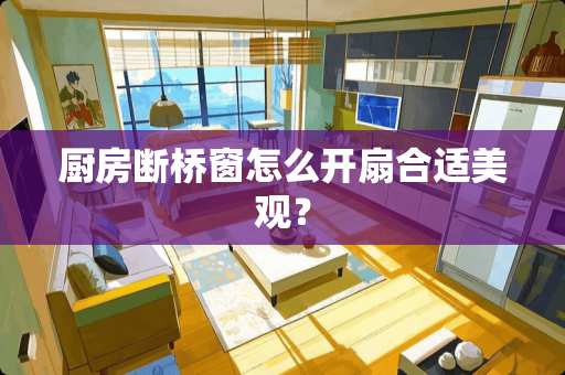 厨房断桥窗怎么开扇合适美观？