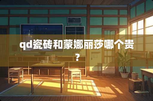 qd瓷砖和蒙娜丽莎哪个贵？