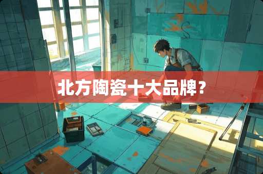 北方陶瓷十大品牌？