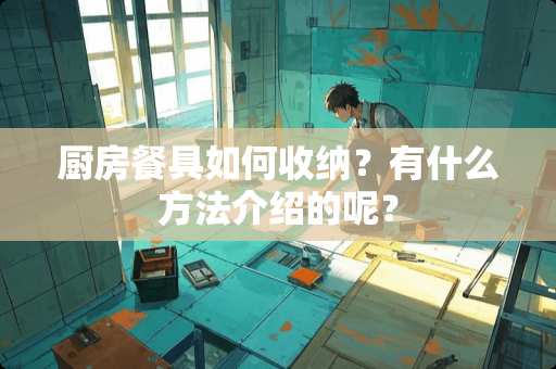 厨房餐具如何收纳？有什么方法介绍的呢？