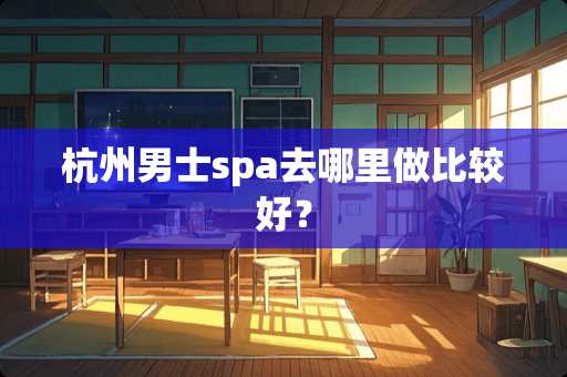 杭州男士spa去哪里做比较好？