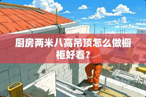 厨房两米八高吊顶怎么做橱柜好看？