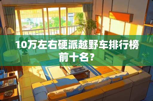 10万左右硬派越野车排行榜前十名？