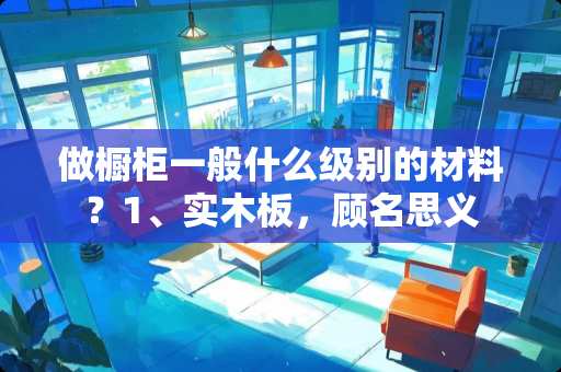 做橱柜一般什么级别的材料？1、实木板，顾名思义