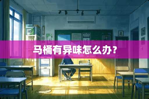 马桶有异味怎么办? 马桶有异味怎么办?