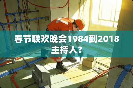 春节联欢晚会1984到2018主持人？