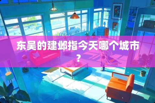 东吴的建邺指今天哪个城市？