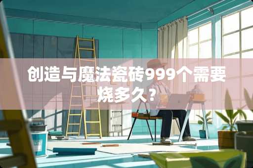 创造与魔法瓷砖999个需要烧多久？
