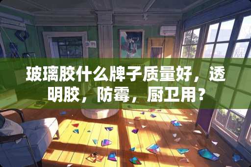 玻璃胶什么牌子质量好，透明胶，防霉，厨卫用？