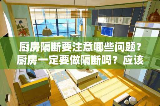 厨房隔断要注意哪些问题？厨房一定要做隔断吗？应该怎么设计？