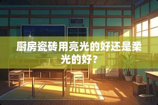 厨房瓷砖用亮光的好还是柔光的好？