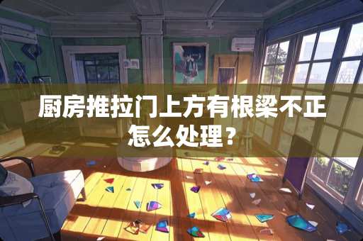 厨房推拉门上方有根梁不正怎么处理？