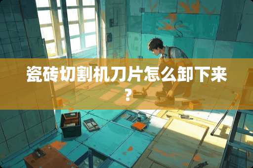 瓷砖切割机刀片怎么卸下来？