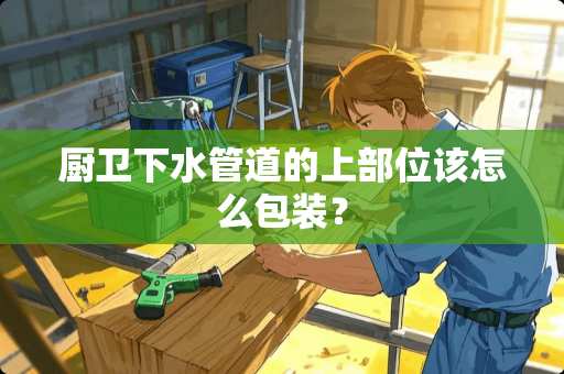 厨卫下水管道的上部位该怎么包装？