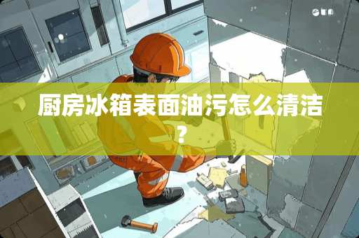 厨房冰箱表面油污怎么清洁？