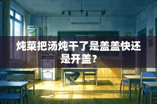 炖菜把汤炖干了是盖盖快还是开盖？