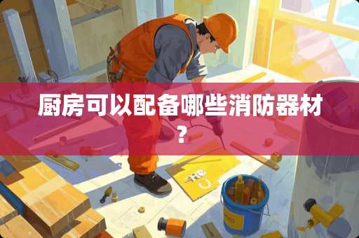 厨房可以配备哪些消防器材？