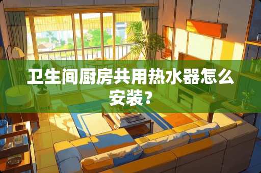 卫生间厨房共用热水器怎么安装？