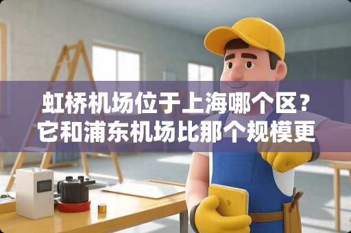 虹桥机场位于上海哪个区？它和浦东机场比那个规模更大？