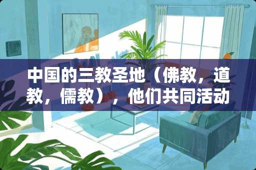 中国的三教圣地（佛教，道教，儒教），他们共同活动，繁荣得地方在那里？