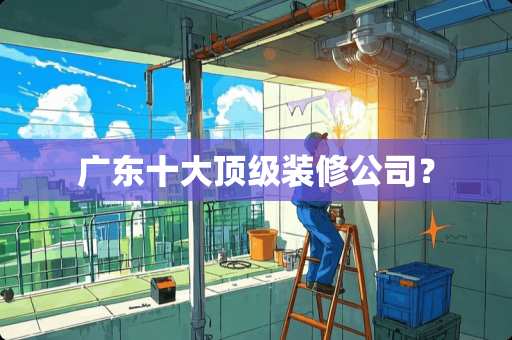 广东十大顶级装修公司？