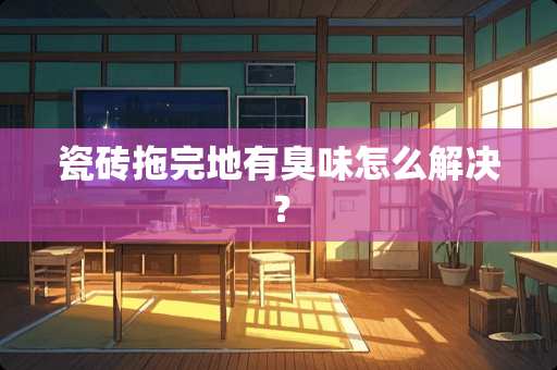 瓷砖拖完地有臭味怎么解决？