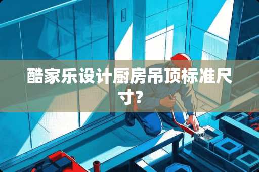 酷家乐设计厨房吊顶标准尺寸？