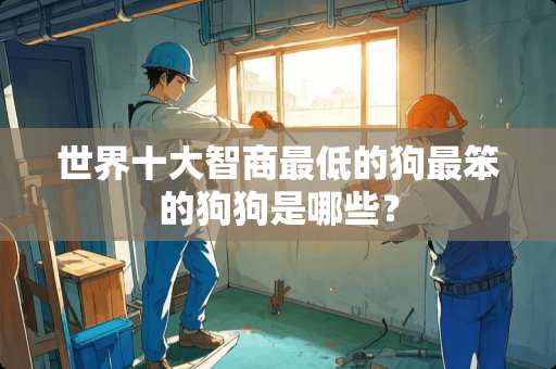 世界十大智商最低的狗最笨的狗狗是哪些？