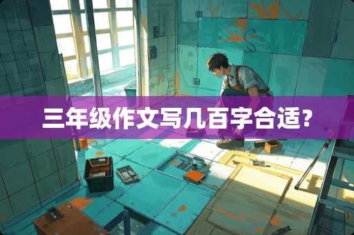 三年级作文写几百字合适？