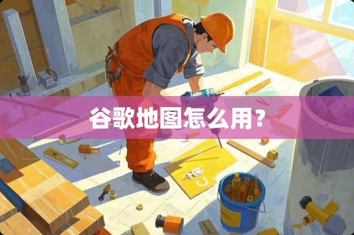 谷歌地图怎么用？