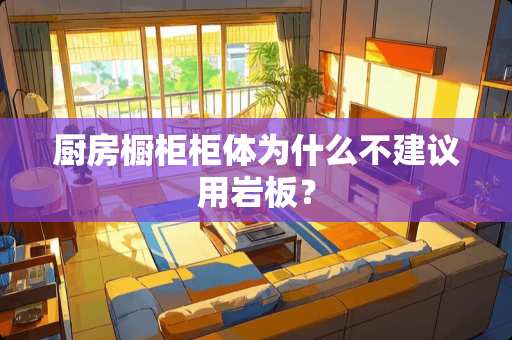 厨房橱柜柜体为什么不建议用岩板？