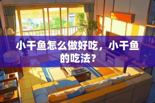 小干鱼怎么做好吃，小干鱼的吃法？