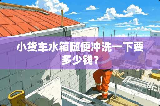 小货车水箱随便冲洗一下要多少钱？