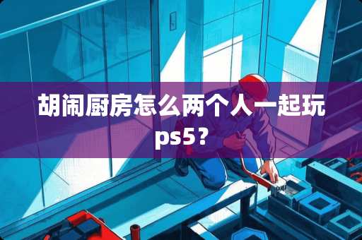 胡闹厨房怎么两个人一起玩ps5？