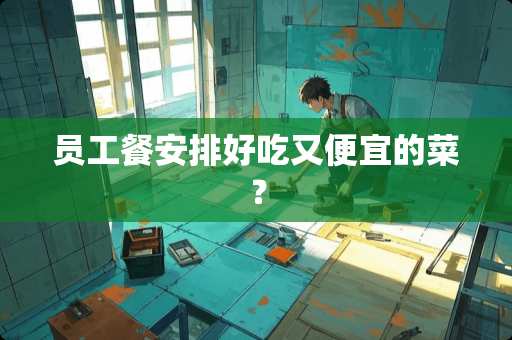 员工餐安排好吃又便宜的菜？
