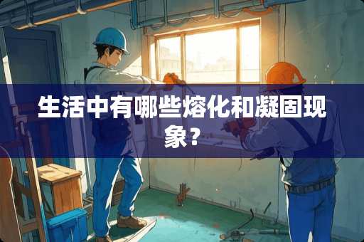 生活中有哪些熔化和凝固现象？