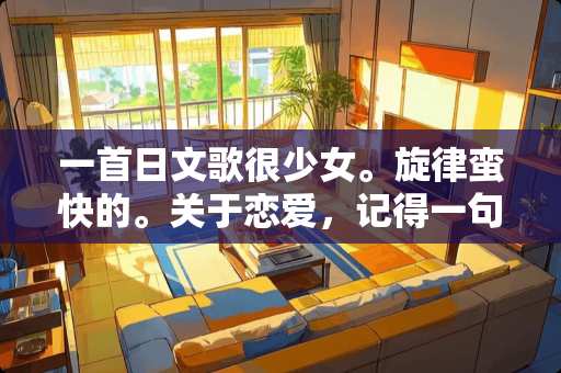 一首日文歌很少女。旋律蛮快的。关于恋爱，记得一句日文谐音 “奈啊？