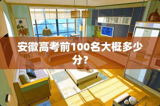 安徽高考前100名大概多少分？
