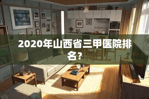 2020年山西省三甲医院排名？