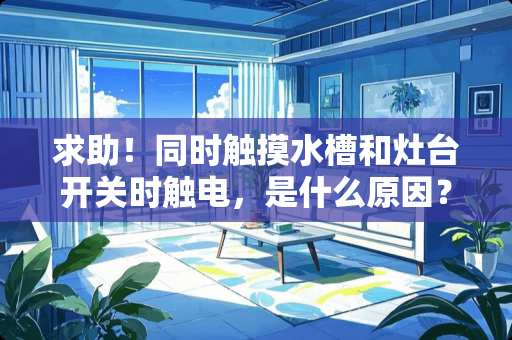 求助！同时触摸水槽和灶台开关时触电，是什么原因？