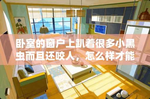 卧室的窗户上趴着很多小黑虫而且还咬人，怎么样才能彻底除掉？