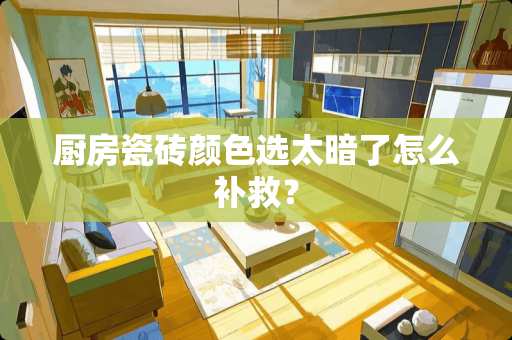 厨房瓷砖颜色选太暗了怎么补救？