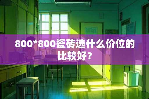 800*800瓷砖选什么价位的比较好？