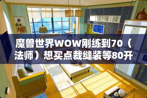 魔兽世界WOW刚练到70（法师）想买点裁缝装等80开有哪些裁缝装比较好？