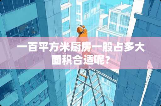 一百平方米厨房一般占多大面积合适呢？